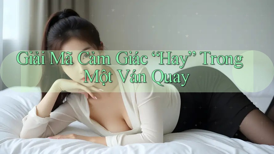 Giải Mã Cảm Giác “Hay” Trong Một Ván Quay Giải Mã Cảm Giác “Hay” Trong Một Ván Quay