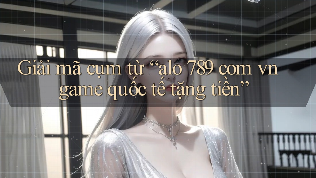 Giải mã cụm từ “alo 789 com vn game quốc tế tặng tiền” Giải mã cụm từ “alo 789 com vn game quốc tế tặng tiền”