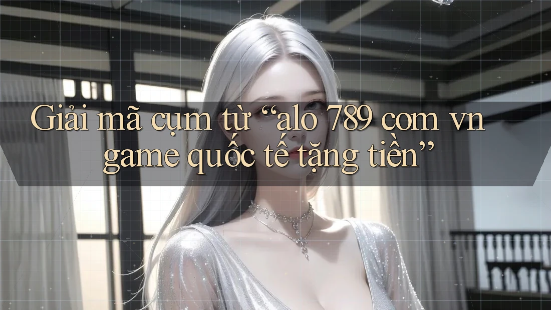 Giải mã cụm từ “alo 789 com vn game quốc tế tặng tiền” Giải mã cụm từ “alo 789 com vn game quốc tế tặng tiền”