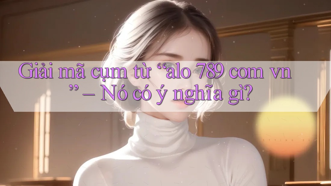 Giải mã cụm từ “alo 789 com vn” – Nó có ý nghĩa gì? Giải mã cụm từ “alo 789 com vn” – Nó có ý nghĩa gì?