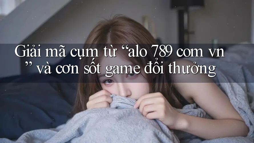 Giải mã cụm từ “alo 789 com vn” và cơn sốt game đổi thưởng Giải mã cụm từ “alo 789 com vn” và cơn sốt game đổi thưởng