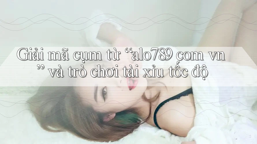Giải mã cụm từ “alo789 com vn” và trò chơi tài xỉu tốc độ