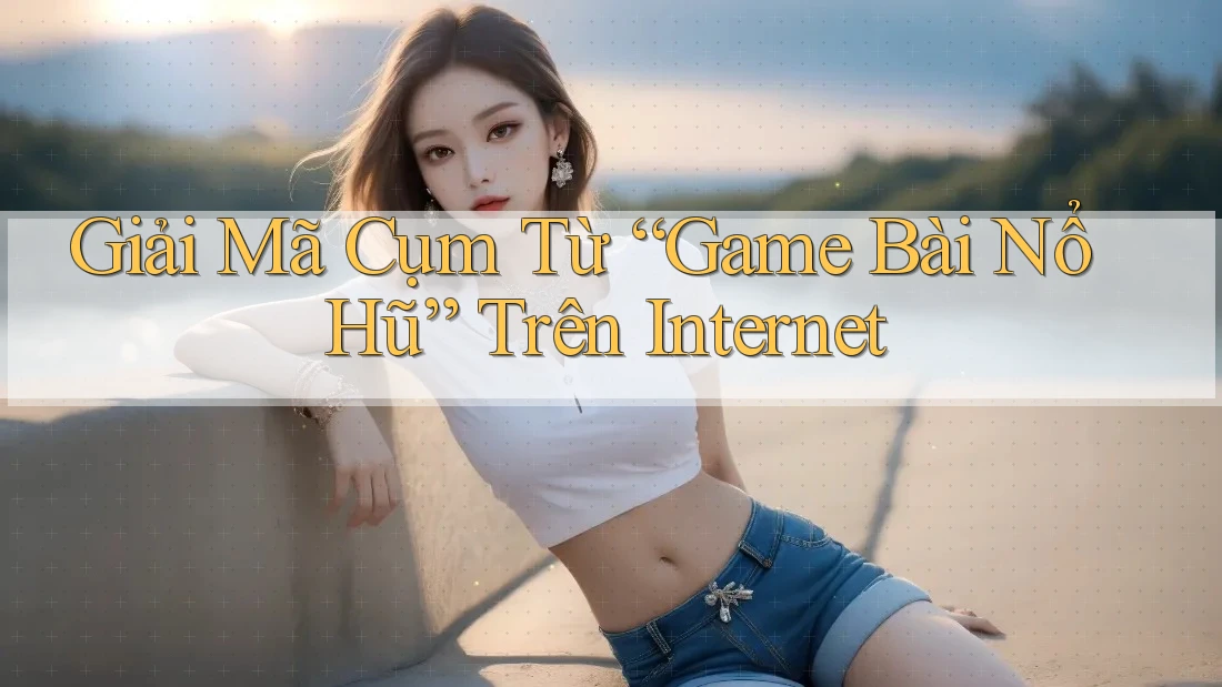 Giải Mã Cụm Từ “Game Bài Nổ Hũ” Trên Internet Giải Mã Cụm Từ “Game Bài Nổ Hũ” Trên Internet