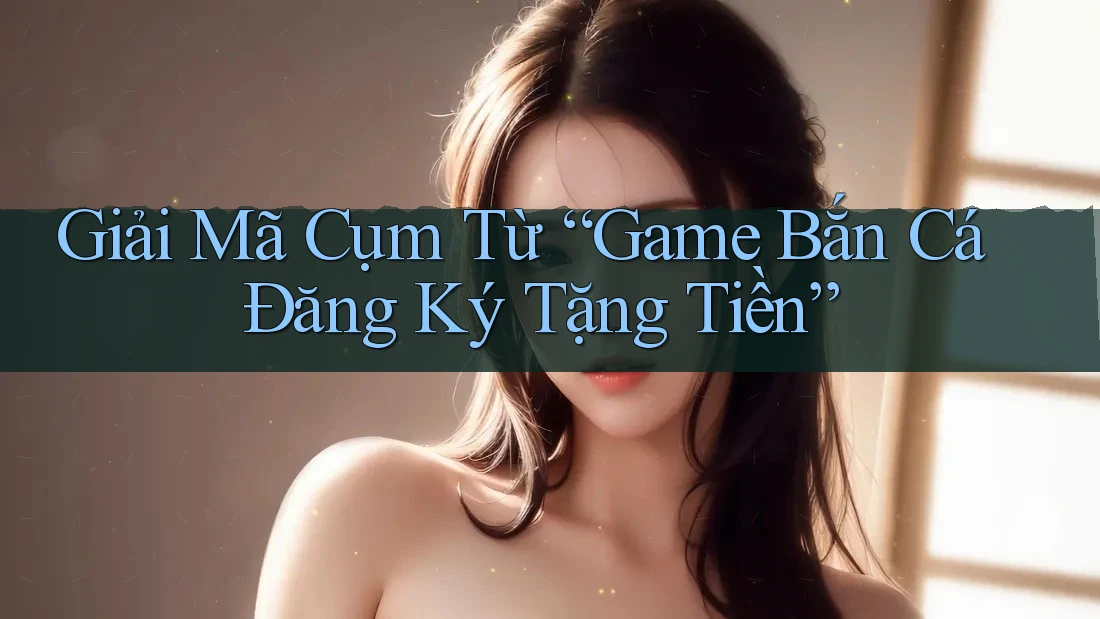 Giải Mã Cụm Từ “Game Bắn Cá Đăng Ký Tặng Tiền” Giải Mã Cụm Từ “Game Bắn Cá Đăng Ký Tặng Tiền”