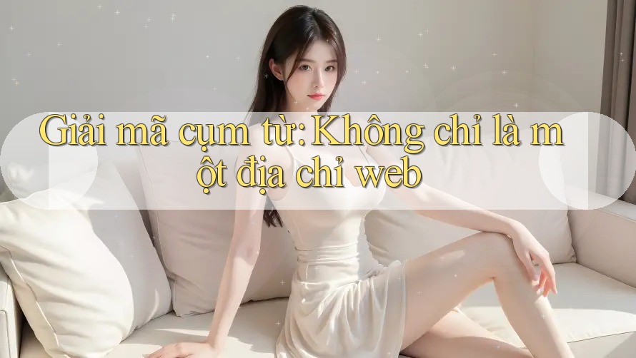 Giải mã cụm từ: Không chỉ là một địa chỉ web Giải mã cụm từ: Không chỉ là một địa chỉ web