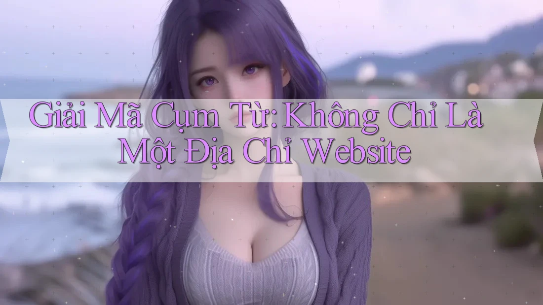 Giải mã cụm từ: Không chỉ là một địa chỉ website Giải mã cụm từ: Không chỉ là một địa chỉ website
