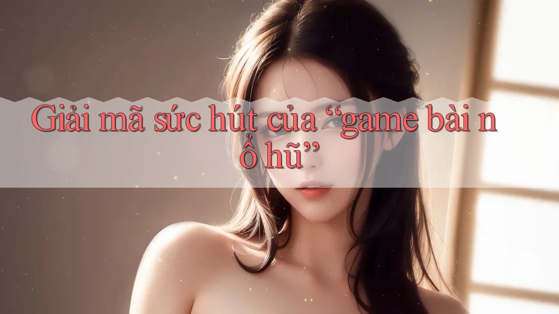 Giải mã sức hút của “game bài nổ hũ” Giải mã sức hút của “game bài nổ hũ”