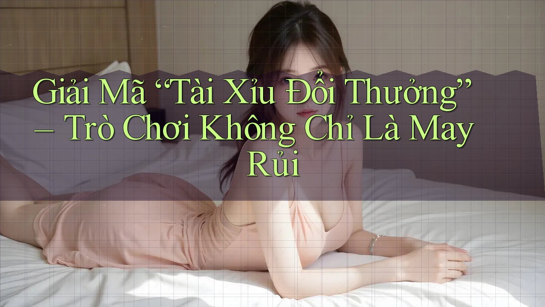 Giải Mã “Tài Xỉu Đổi Thưởng” – Trò Chơi Không Chỉ Là May Rủi