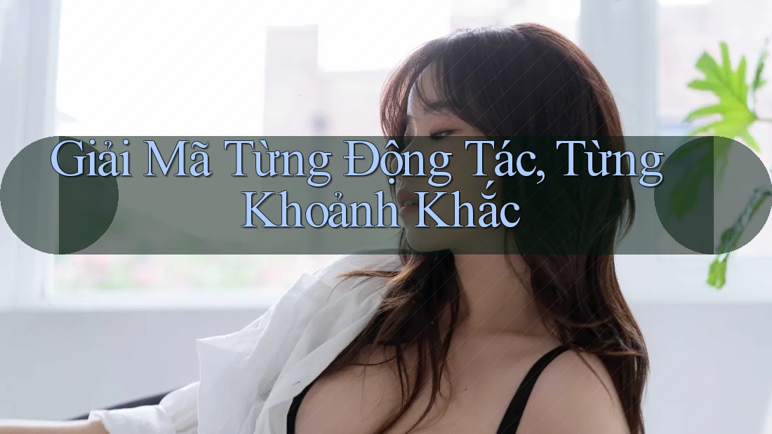 Giải Mã Từng Động Tác, Từng Khoảnh Khắc Giải Mã Từng Động Tác, Từng Khoảnh Khắc