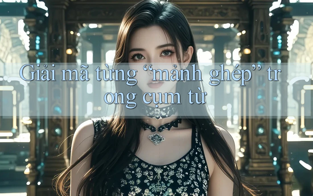 Giải mã từng “mảnh ghép” trong cụm từ Giải mã từng “mảnh ghép” trong cụm từ