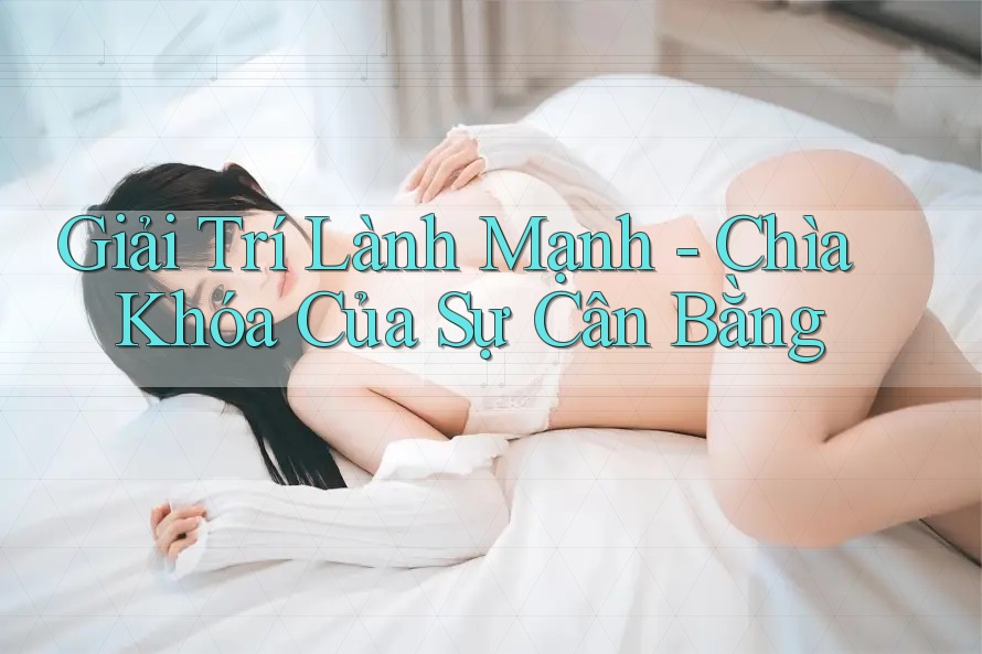 Giải Trí Lành Mạnh – Chìa Khóa Của Sự Cân Bằng Giải Trí Lành Mạnh – Chìa Khóa Của Sự Cân Bằng
