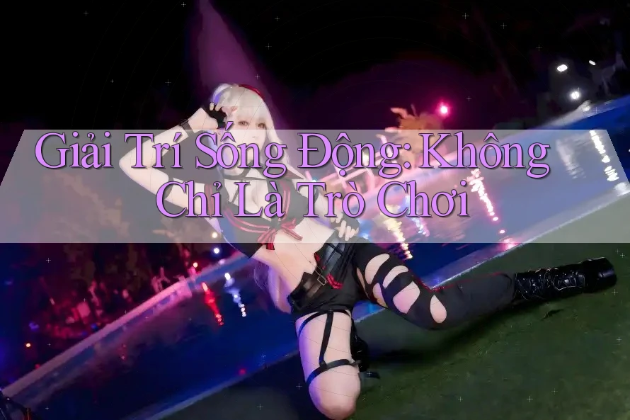 Giải Trí Sống Động: Không Chỉ Là Trò Chơi Giải Trí Sống Động: Không Chỉ Là Trò Chơi