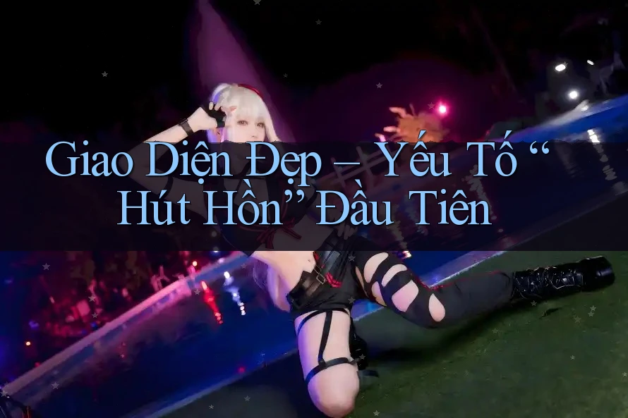 Giao Diện Đẹp – Yếu Tố “Hút Hồn” Đầu Tiên Giao Diện Đẹp – Yếu Tố “Hút Hồn” Đầu Tiên