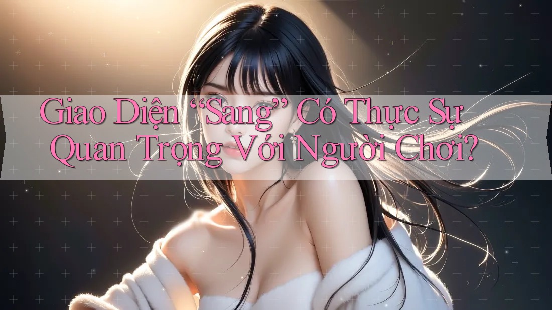 Giao Diện “Sang” Có Thực Sự Quan Trọng Với Người Chơi? Giao Diện “Sang” Có Thực Sự Quan Trọng Với Người Chơi?