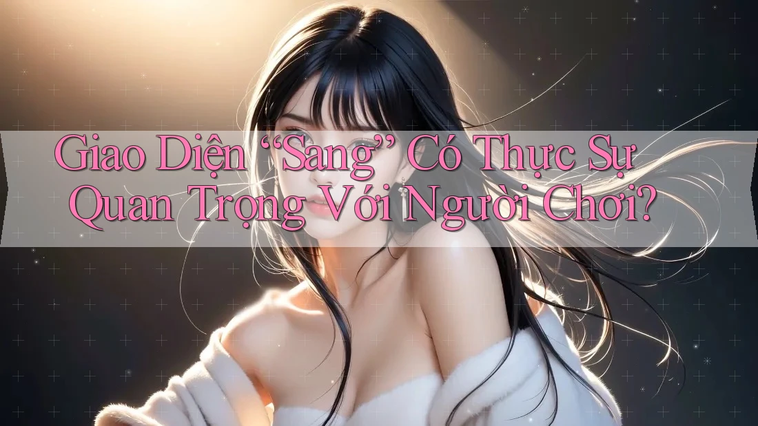 Giao Diện “Sang” Có Thực Sự Quan Trọng Với Người Chơi? Giao Diện “Sang” Có Thực Sự Quan Trọng Với Người Chơi?