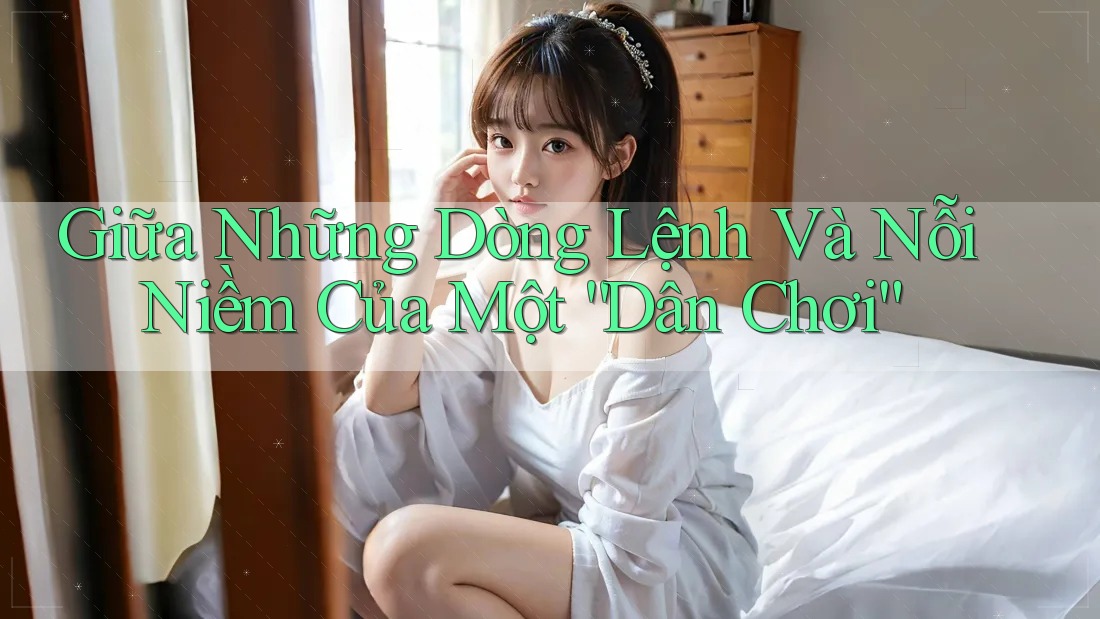 Giữa Những Dòng Lệnh Và Nỗi Niềm Của Một “Dân Chơi” Giữa Những Dòng Lệnh Và Nỗi Niềm Của Một “Dân Chơi”