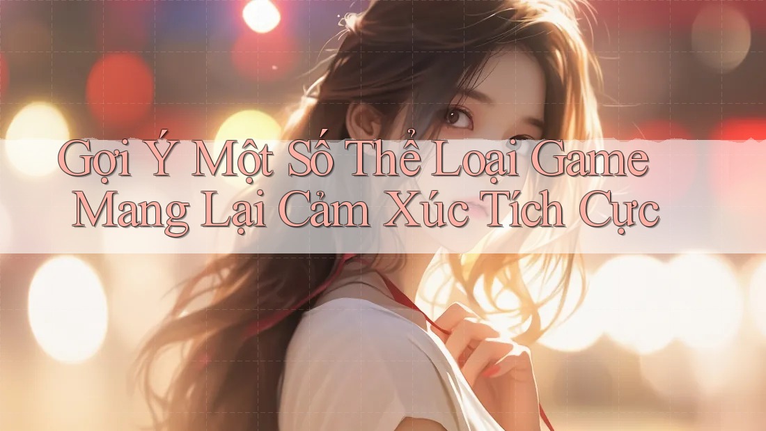 Gợi Ý Một Số Thể Loại Game Mang Lại Cảm Xúc Tích Cực Gợi Ý Một Số Thể Loại Game Mang Lại Cảm Xúc Tích Cực