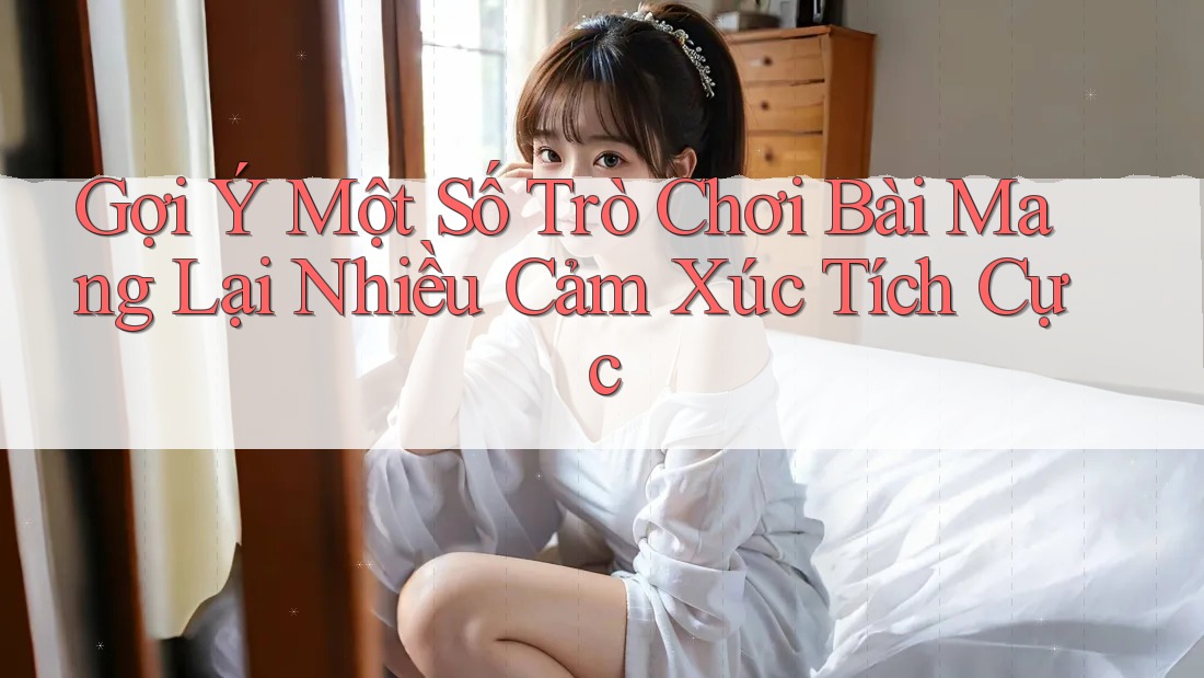 Gợi Ý Một Số Trò Chơi Bài Mang Lại Nhiều Cảm Xúc Tích Cực Gợi Ý Một Số Trò Chơi Bài Mang Lại Nhiều Cảm Xúc Tích Cực
