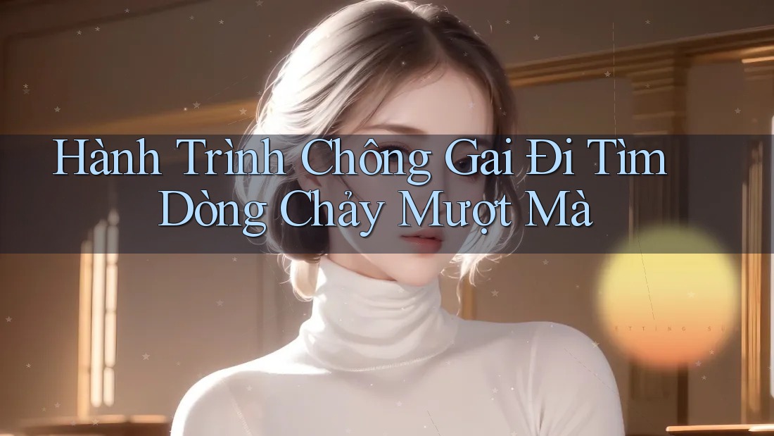 Hành Trình Chông Gai Đi Tìm Dòng Chảy Mượt Mà Hành Trình Chông Gai Đi Tìm Dòng Chảy Mượt Mà