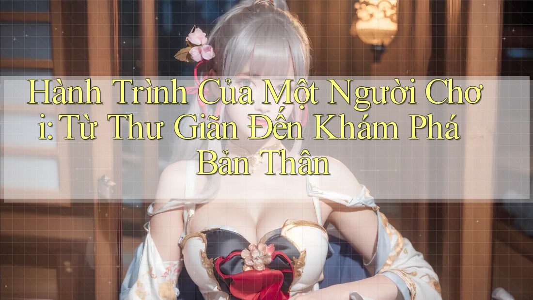 Hành Trình Của Một Người Chơi: Từ Thư Giãn Đến Khám Phá Bản Thân Hành Trình Của Một Người Chơi: Từ Thư Giãn Đến Khám Phá Bản Thân