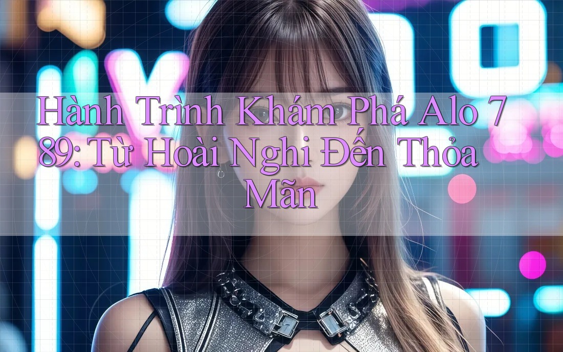 Hành Trình Khám Phá Alo 789: Từ Hoài Nghi Đến Thỏa Mãn Hành Trình Khám Phá Alo 789: Từ Hoài Nghi Đến Thỏa Mãn