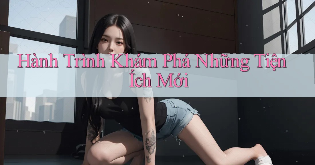 Hành Trình Khám Phá Những Tiện Ích Mới