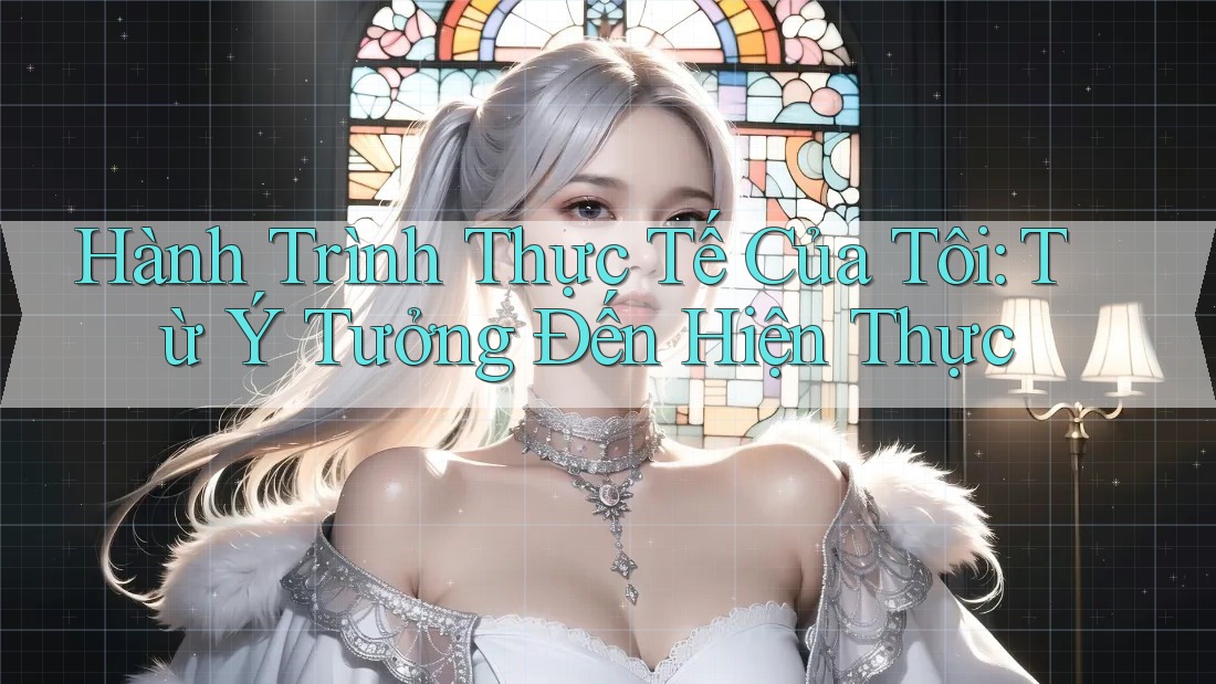 Hành Trình Thực Tế Của Tôi: Từ Ý Tưởng Đến Hiện Thực Hành Trình Thực Tế Của Tôi: Từ Ý Tưởng Đến Hiện Thực
