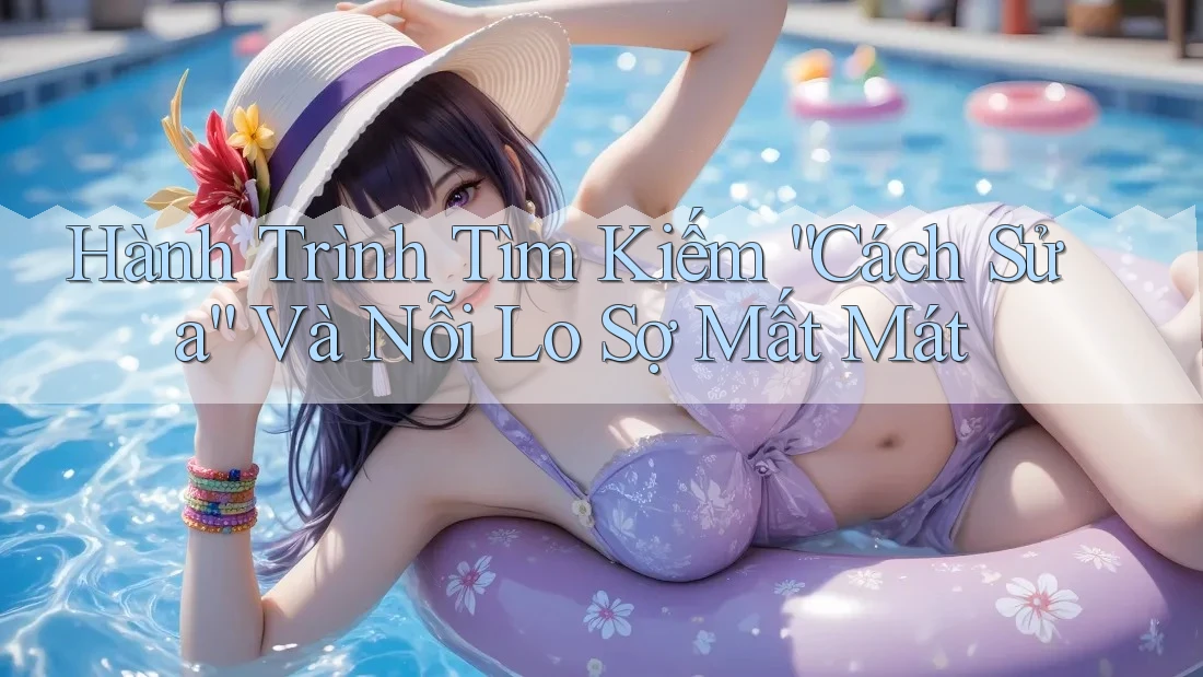 Hành Trình Tìm Kiếm “Cách Sửa” Và Nỗi Lo Sợ Mất Mát
