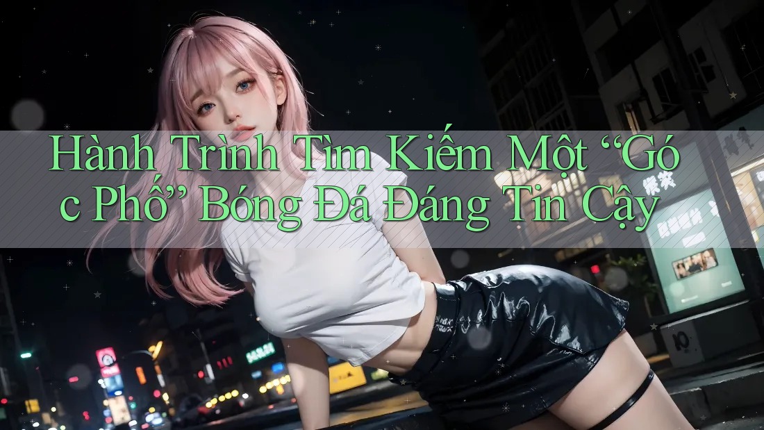 Hành Trình Tìm Kiếm Một “Góc Phố” Bóng Đá Đáng Tin Cậy Hành Trình Tìm Kiếm Một “Góc Phố” Bóng Đá Đáng Tin Cậy