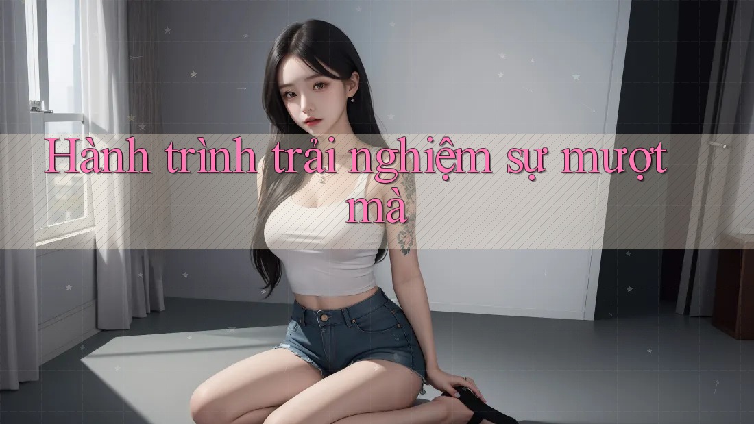 Hành trình trải nghiệm sự mượt mà Hành trình trải nghiệm sự mượt mà
