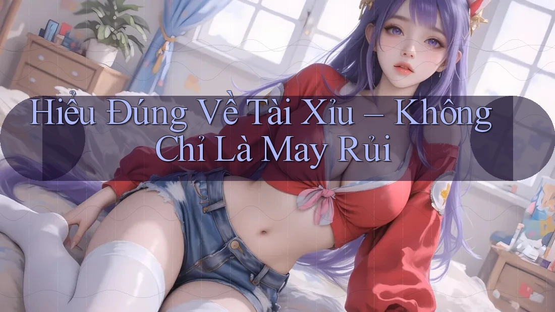 Hiểu Đúng Về Tài Xỉu – Không Chỉ Là May Rủi Hiểu Đúng Về Tài Xỉu – Không Chỉ Là May Rủi