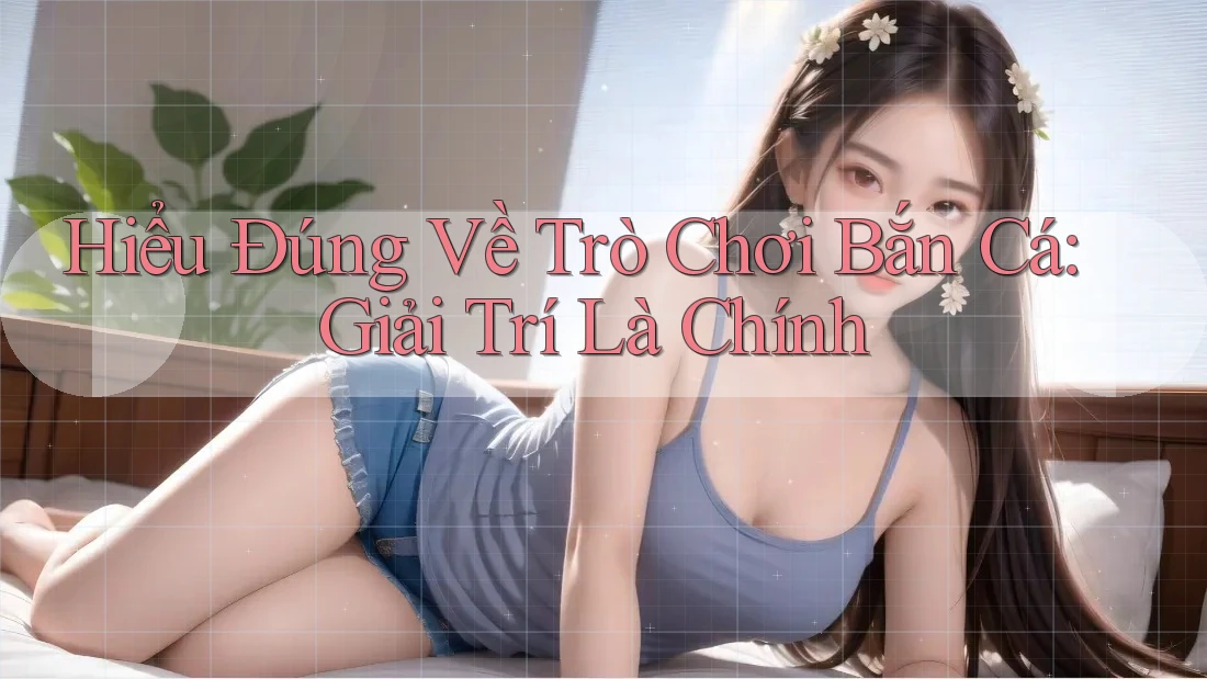 Hiểu Đúng Về Trò Chơi Bắn Cá: Giải Trí Là Chính