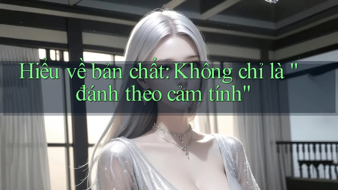 Hiểu về bản chất: Không chỉ là “đánh theo cảm tính” Hiểu về bản chất: Không chỉ là “đánh theo cảm tính”
