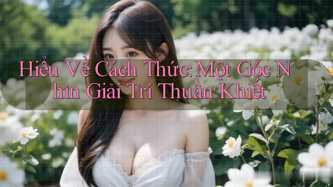 Hiểu Về Cách Thức: Một Góc Nhìn Giải Trí Thuần Khiết Hiểu Về Cách Thức: Một Góc Nhìn Giải Trí Thuần Khiết
