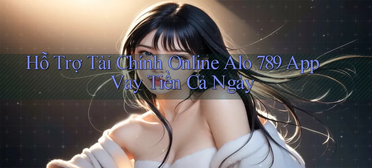 hỗ trợ tài chính online alo 789 app vay tiền cả ngày