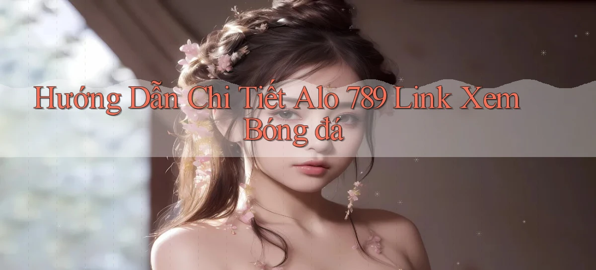 hướng dẫn chi tiết alo 789 link xem bóng đá