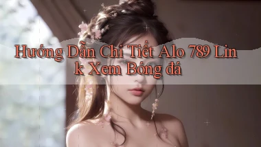 hướng dẫn chi tiết alo 789 link xem bóng đá