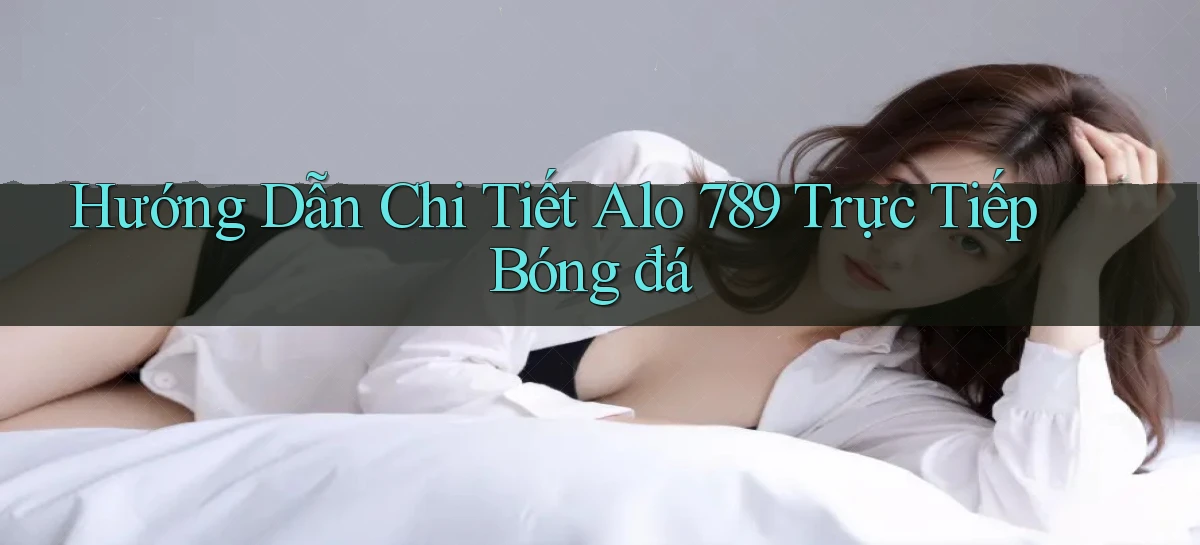 hướng dẫn chi tiết alo 789 trực tiếp bóng đá