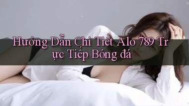 hướng dẫn chi tiết alo 789 trực tiếp bóng đá