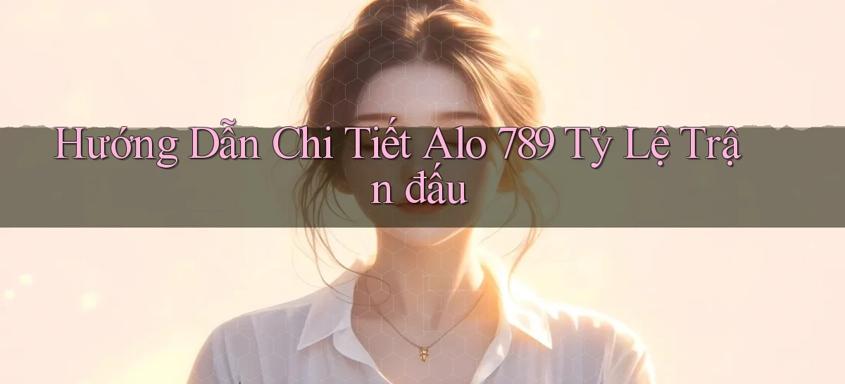 hướng dẫn chi tiết alo 789 tỷ lệ trận đấu