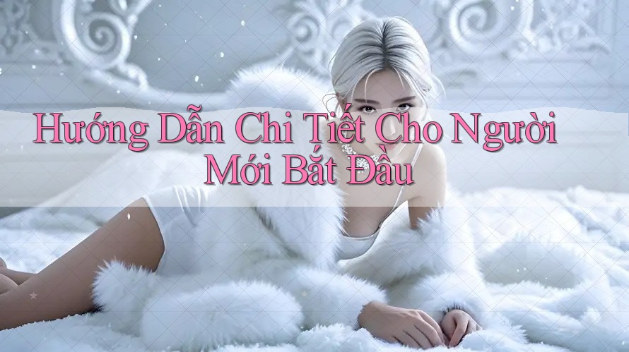 Hướng Dẫn Chi Tiết Cho Người Mới Bắt Đầu Hướng Dẫn Chi Tiết Cho Người Mới Bắt Đầu