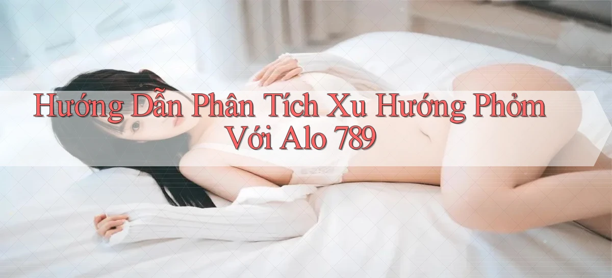 hướng dẫn phân tích xu hướng phỏm với alo 789
