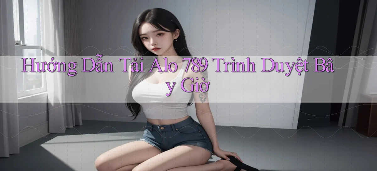 hướng dẫn tải alo 789 trình duyệt bây giờ