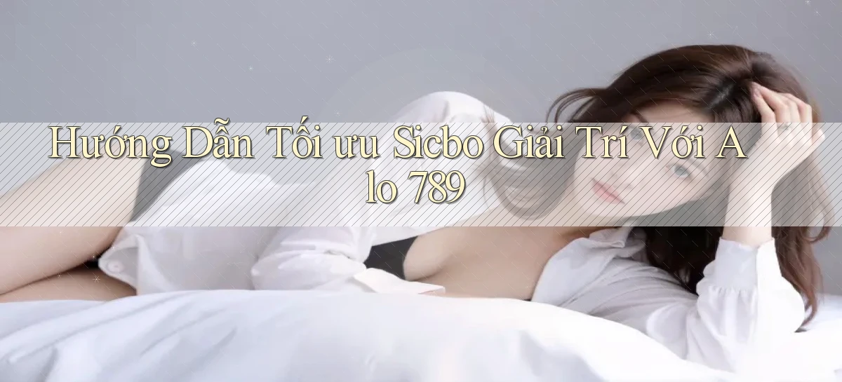 hướng dẫn tối ưu sicbo giải trí với alo 789