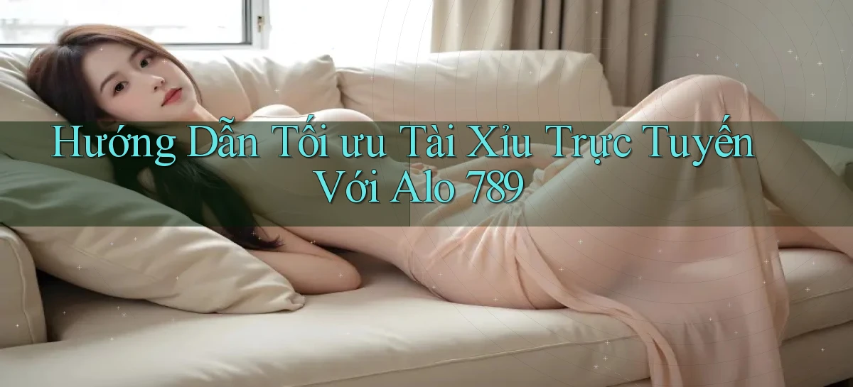 hướng dẫn tối ưu tài xỉu trực tuyến với alo 789