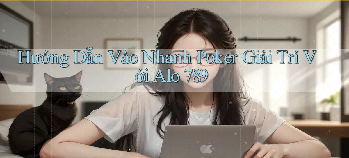 hướng dẫn vào nhanh poker giải trí với alo 789