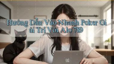 hướng dẫn vào nhanh poker giải trí với alo 789
