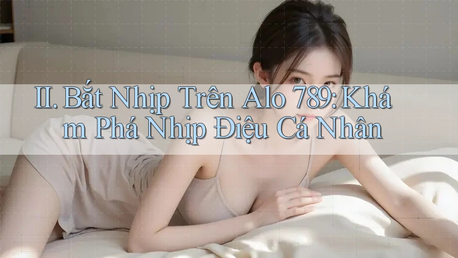 II. Bắt Nhịp Trên Alo 789: Khám Phá Nhịp Điệu Cá Nhân
