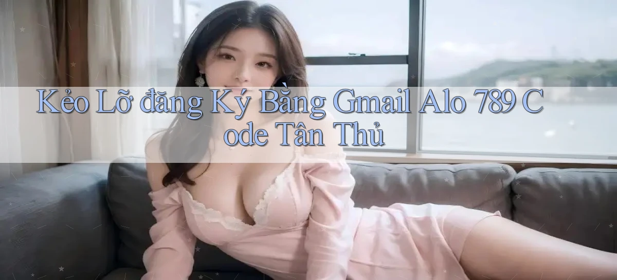 kẻo lỡ đăng ký bằng gmail alo 789 code tân thủ
