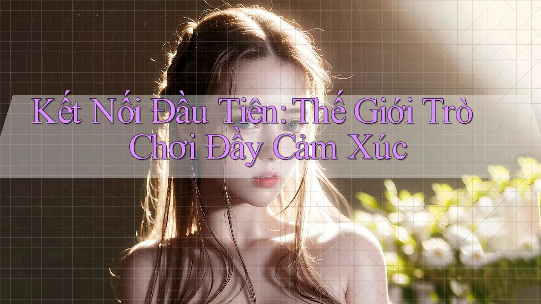 Kết Nối Đầu Tiên: Thế Giới Trò Chơi Đầy Cảm Xúc Kết Nối Đầu Tiên: Thế Giới Trò Chơi Đầy Cảm Xúc